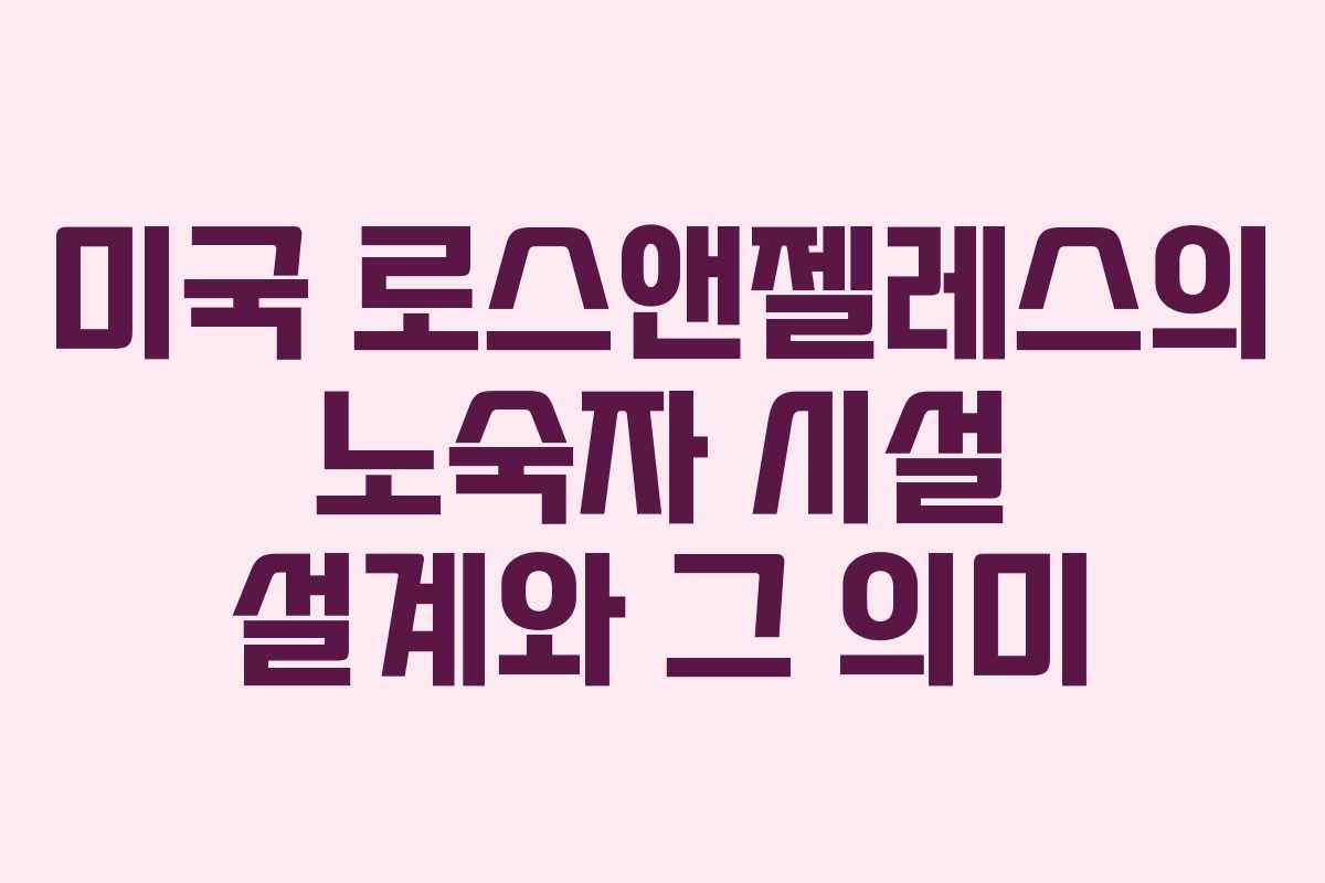 미국 로스앤젤레스의 노숙자 시설 설계와 그 의미