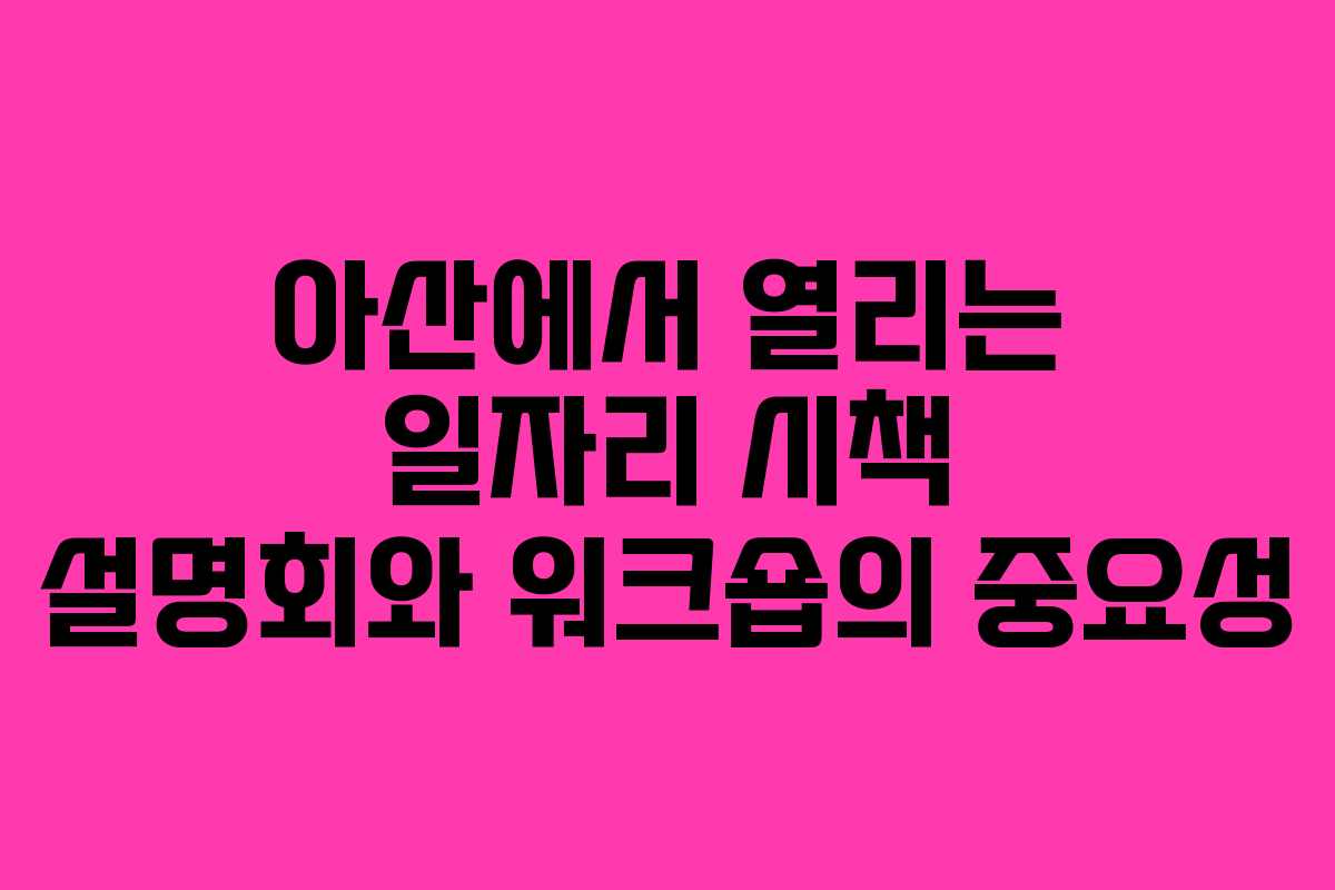 아산에서 열리는 일자리 시책 설명회와 워크숍의 중요성