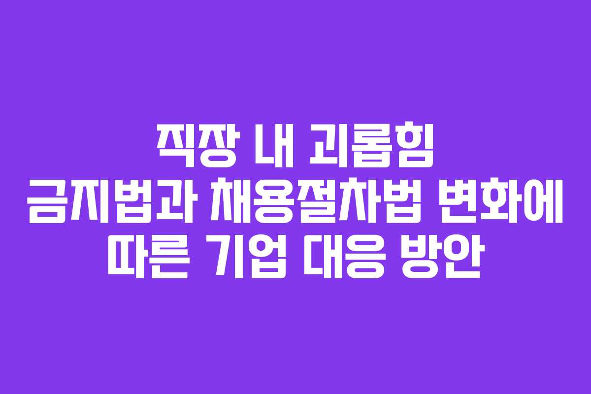 직장 내 괴롭힘 금지법과 채용절차법 변화에 따른 기업 대응 방안
