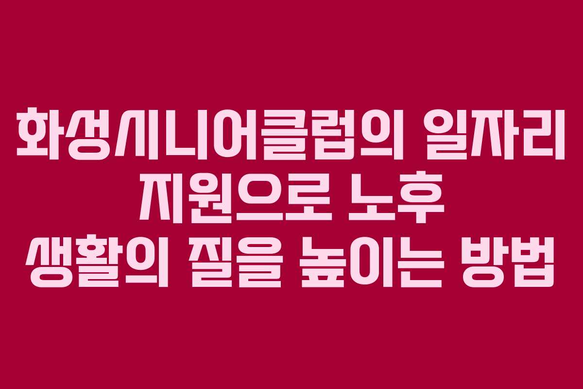 화성시니어클럽의 일자리 지원으로 노후 생활의 질을 높이는 방법