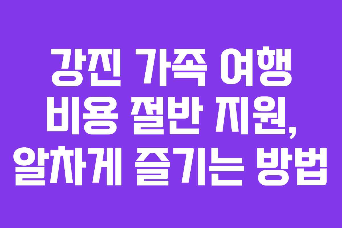 강진 가족 여행 비용 절반 지원, 알차게 즐기는 방법