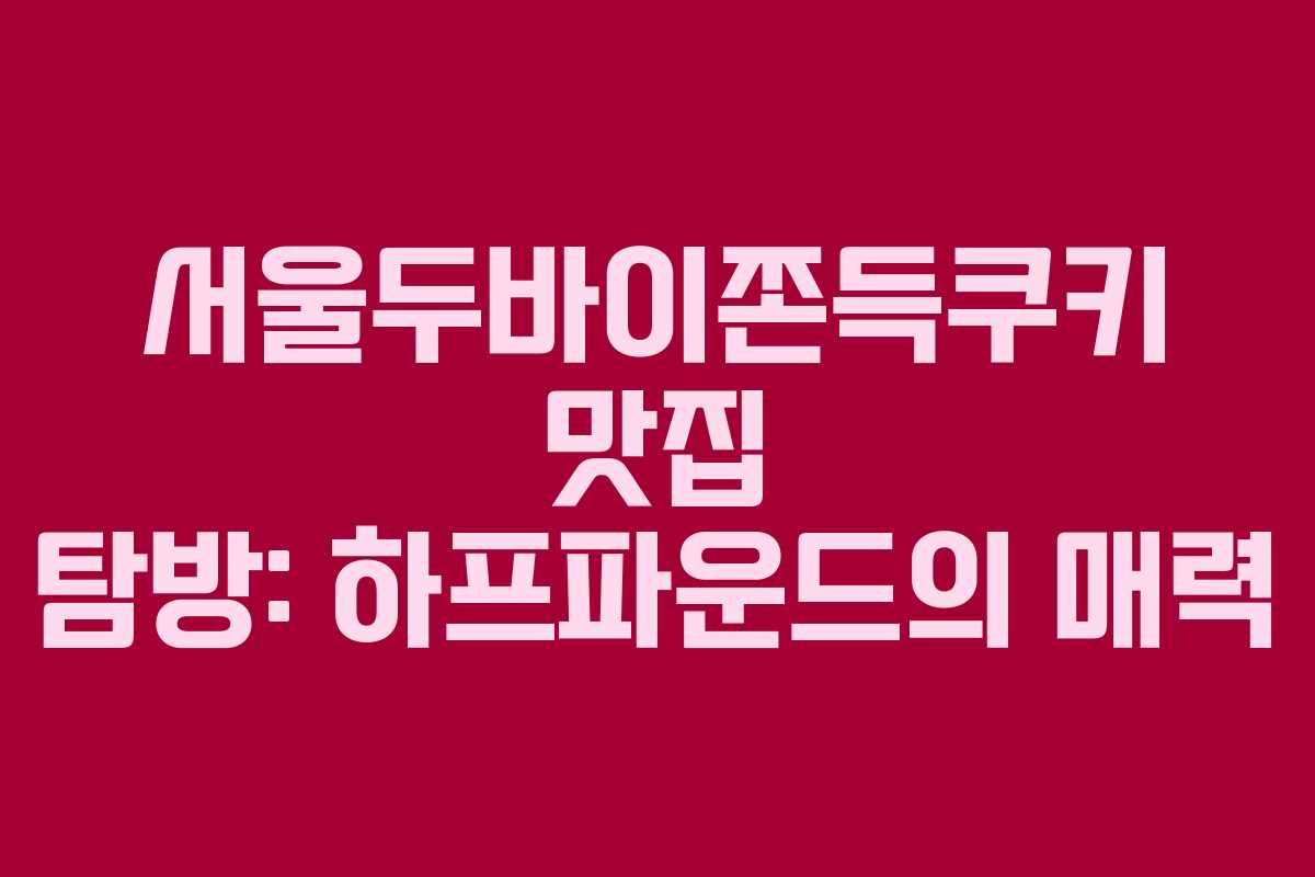 서울두바이쫀득쿠키 맛집 탐방: 하프파운드의 매력