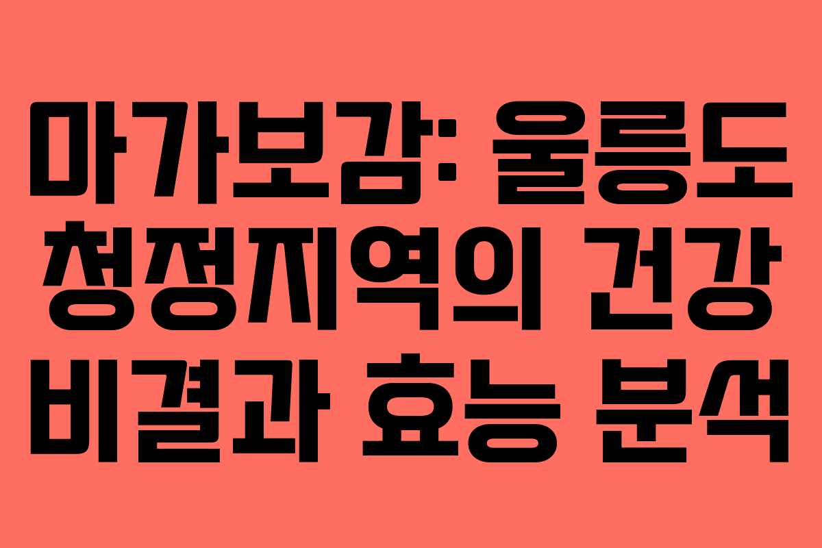 마가보감: 울릉도 청정지역의 건강 비결과 효능 분석