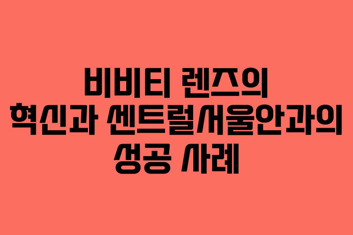 비비티 렌즈의 혁신과 센트럴서울안과의 성공 사례
