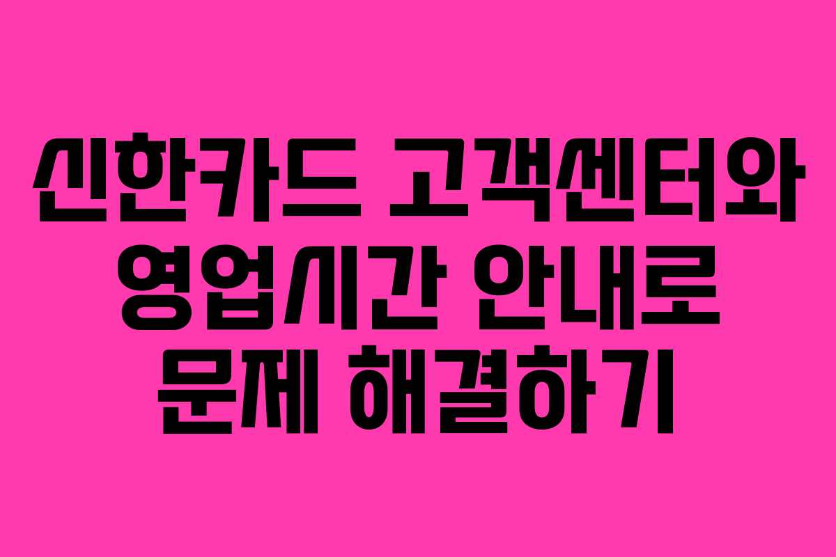 신한카드 고객센터와 영업시간 안내로 문제 해결하기