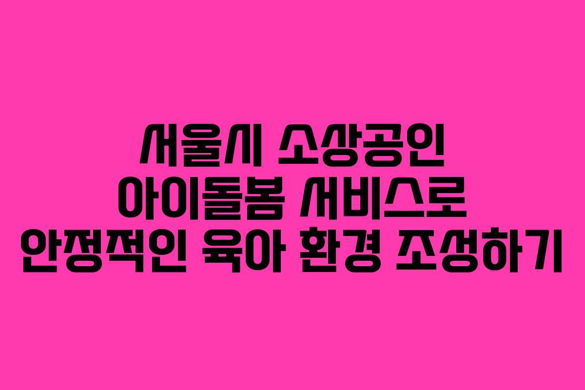 서울시 소상공인 아이돌봄 서비스로 안정적인 육아 환경 조성하기