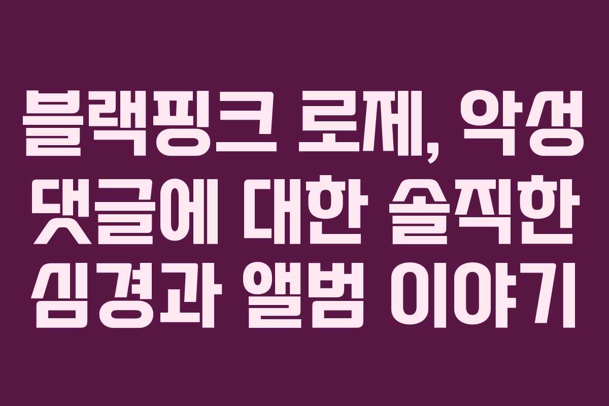 블랙핑크 로제, 악성 댓글에 대한 솔직한 심경과 앨범 이야기