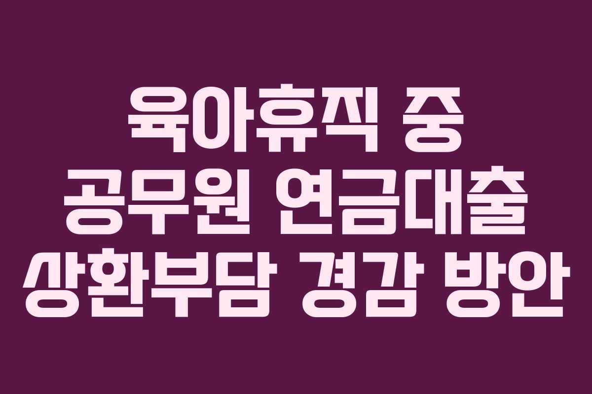 육아휴직 중 공무원 연금대출 상환부담 경감 방안