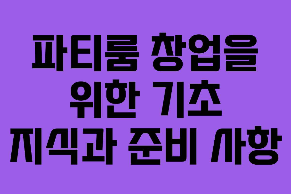 파티룸 창업을 위한 기초 지식과 준비 사항