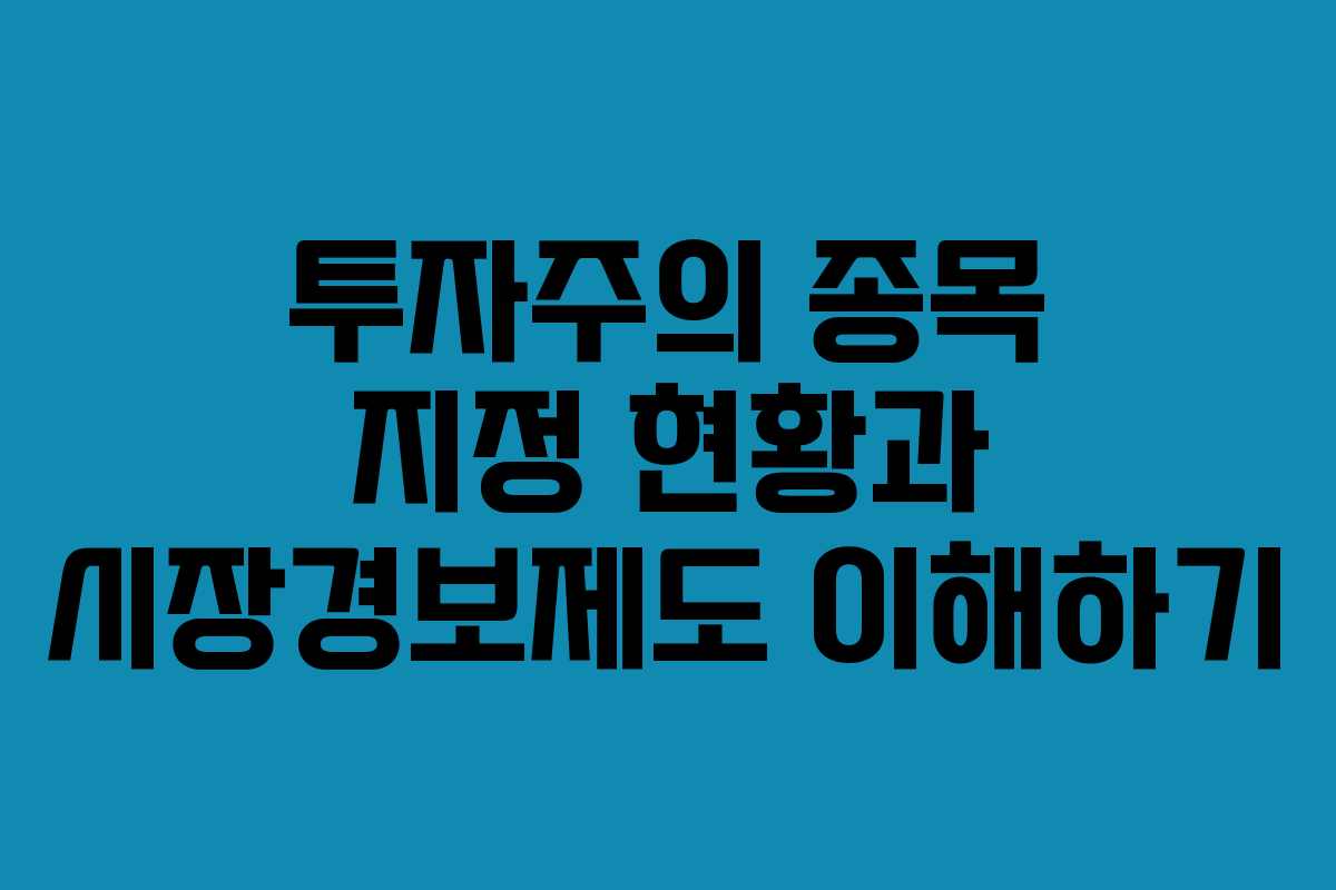 투자주의 종목 지정 현황과 시장경보제도 이해하기