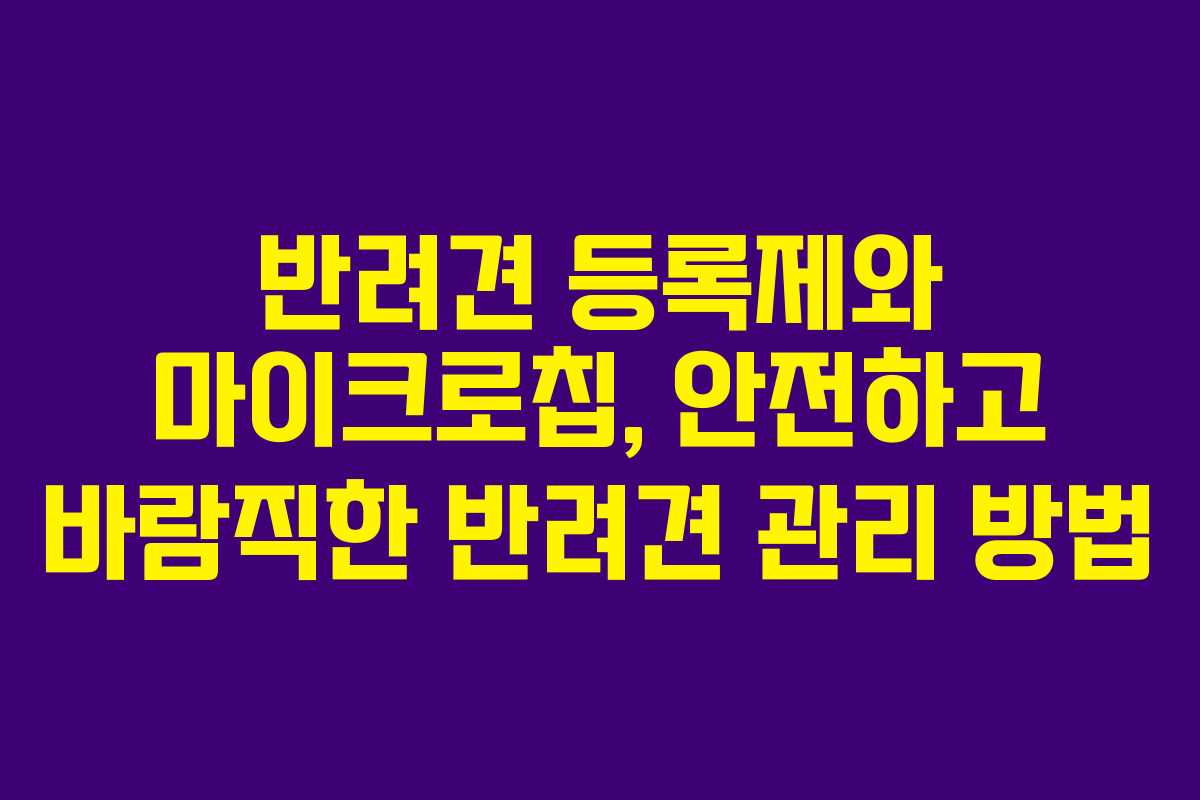 반려견 등록제와 마이크로칩, 안전하고 바람직한 반려견 관리 방법