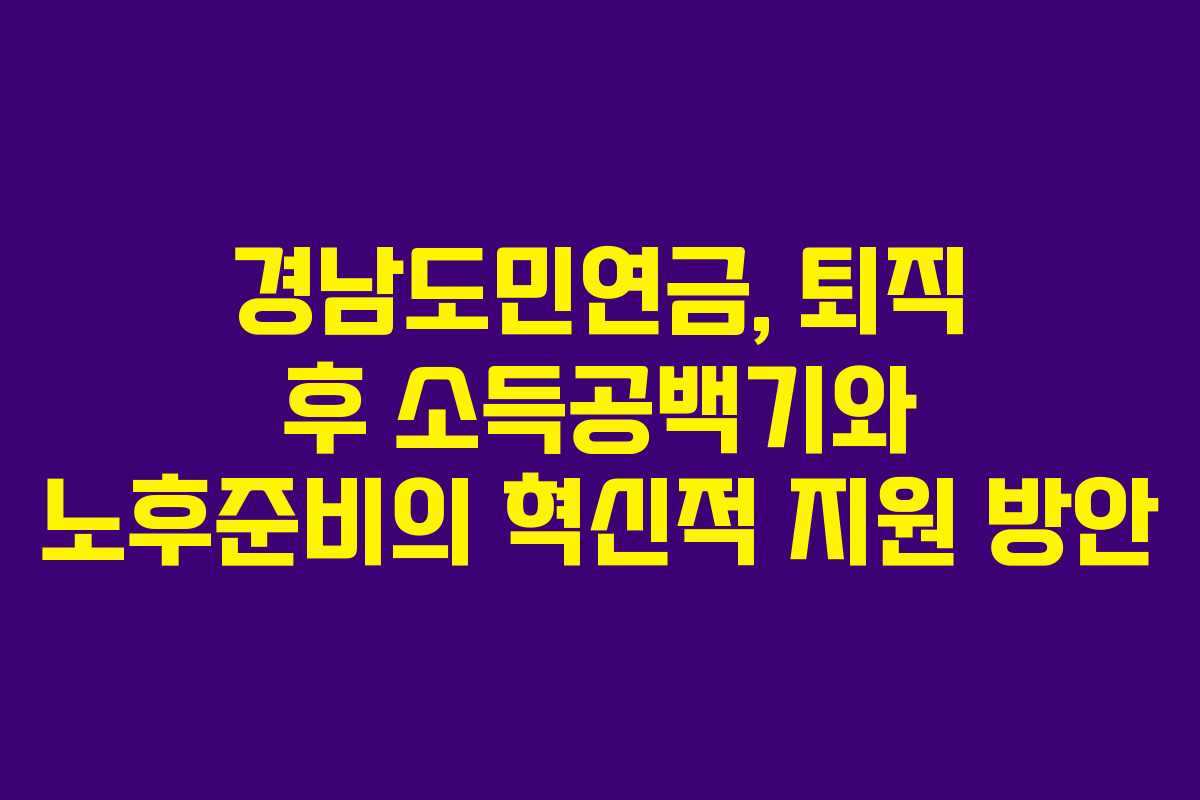 경남도민연금, 퇴직 후 소득공백기와 노후준비의 혁신적 지원 방안