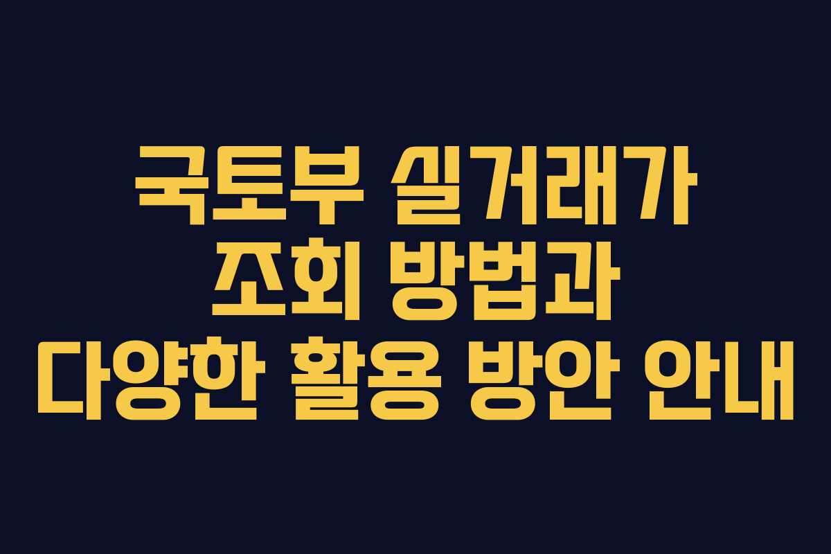 국토부 실거래가 조회 방법과 다양한 활용 방안 안내