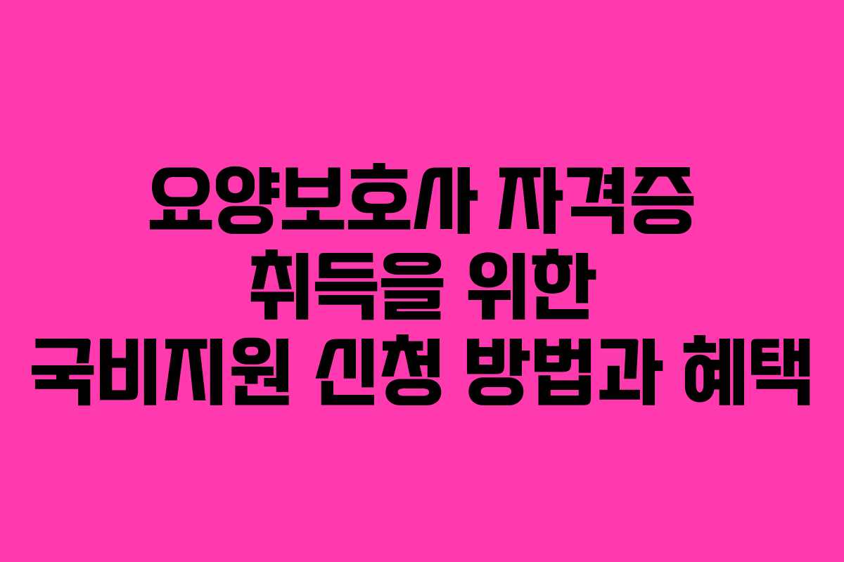 요양보호사 자격증 취득을 위한 국비지원 신청 방법과 혜택