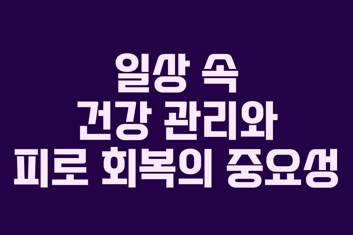 일상 속 건강 관리와 피로 회복의 중요성