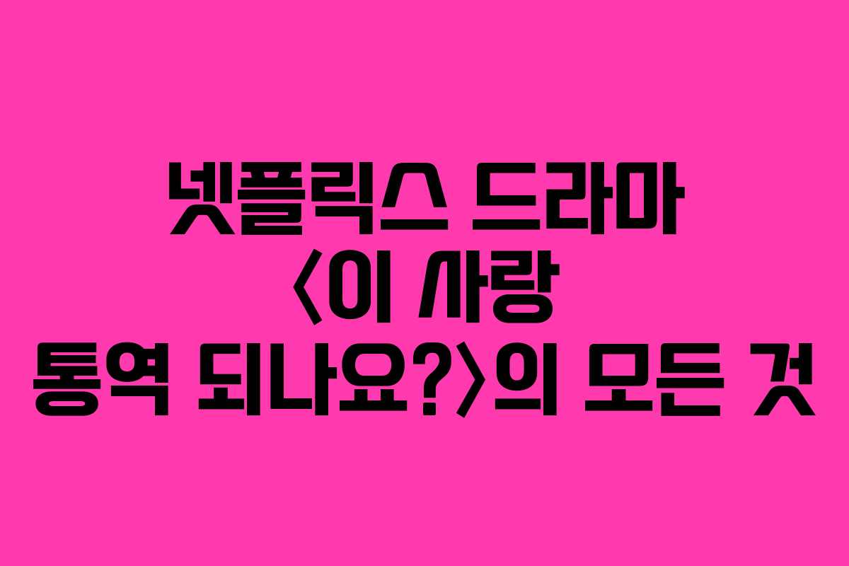넷플릭스 드라마 〈이 사랑 통역 되나요?〉의 모든 것