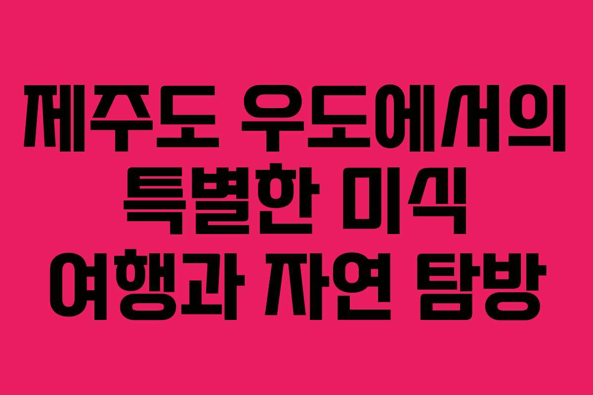 제주도 우도에서의 특별한 미식 여행과 자연 탐방