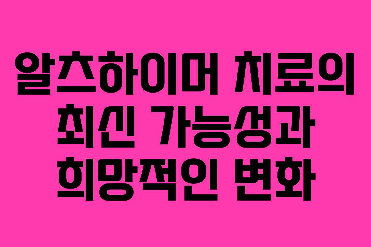 알츠하이머 치료의 최신 가능성과 희망적인 변화