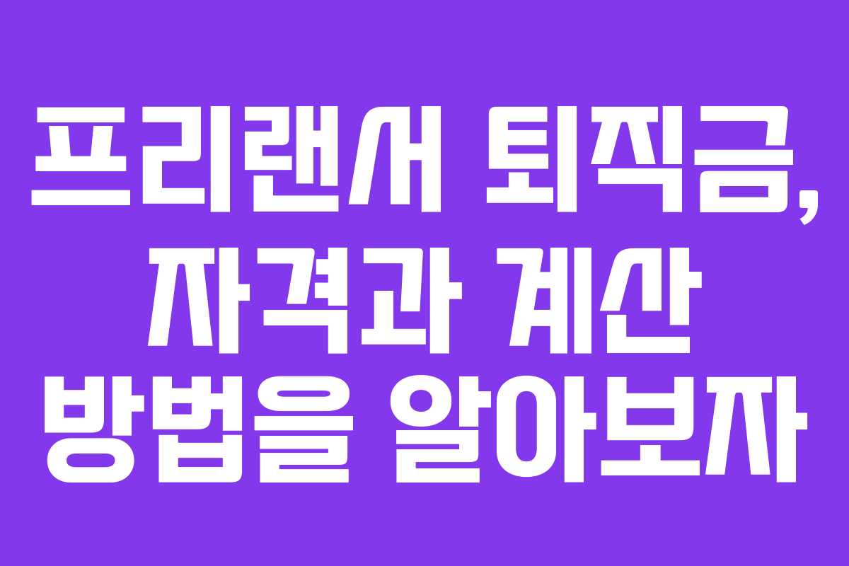 프리랜서 퇴직금, 자격과 계산 방법을 알아보자