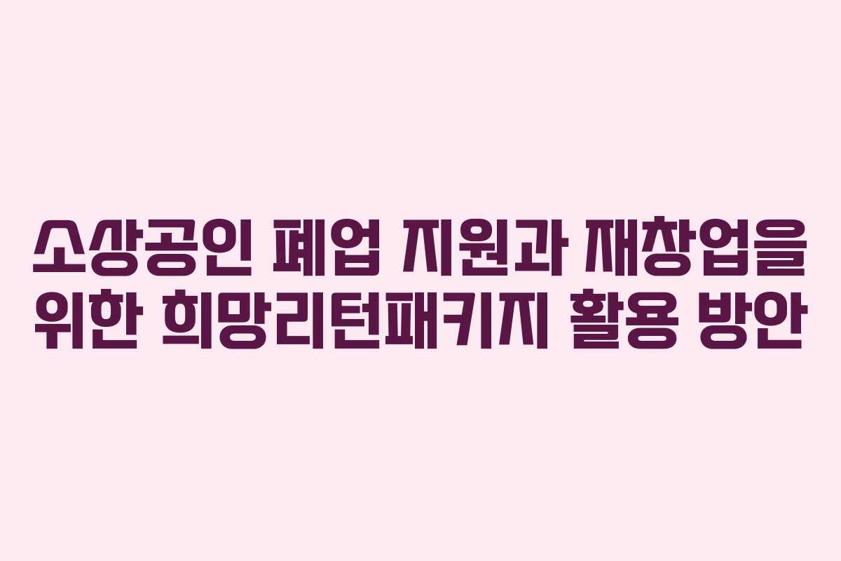 소상공인 폐업 지원과 재창업을 위한 희망리턴패키지 활용 방안