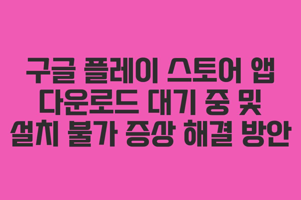 구글 플레이 스토어 앱 다운로드 대기 중 및 설치 불가 증상 해결 방안