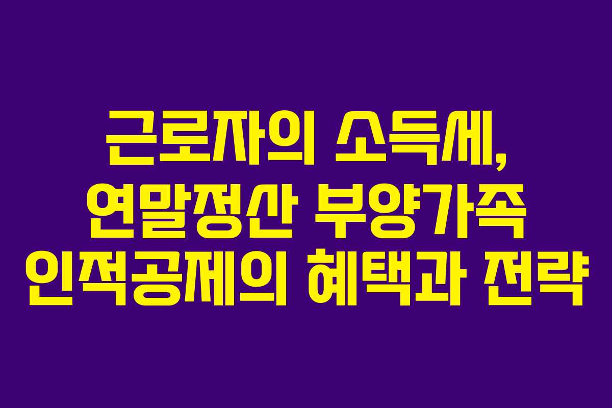 근로자의 소득세, 연말정산 부양가족 인적공제의 혜택과 전략
