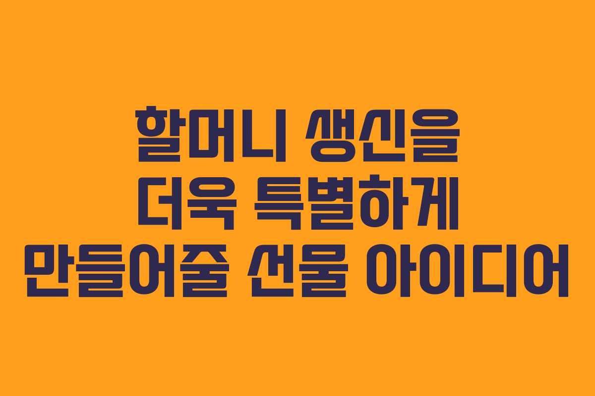 할머니 생신을 더욱 특별하게 만들어줄 선물 아이디어