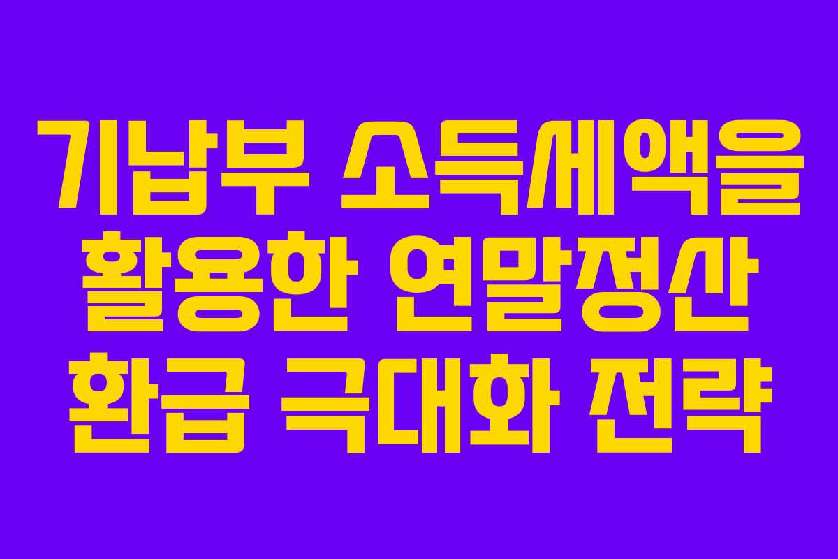 기납부 소득세액을 활용한 연말정산 환급 극대화 전략