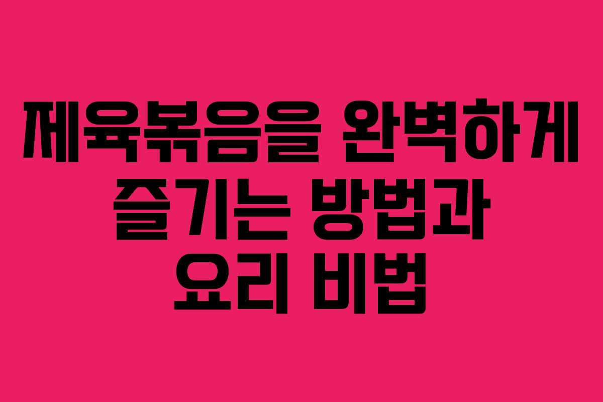 제육볶음을 완벽하게 즐기는 방법과 요리 비법