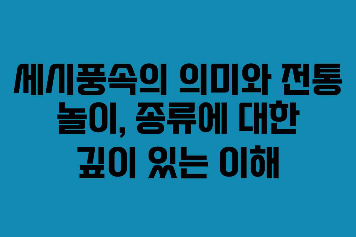 세시풍속의 의미와 전통 놀이, 종류에 대한 깊이 있는 이해