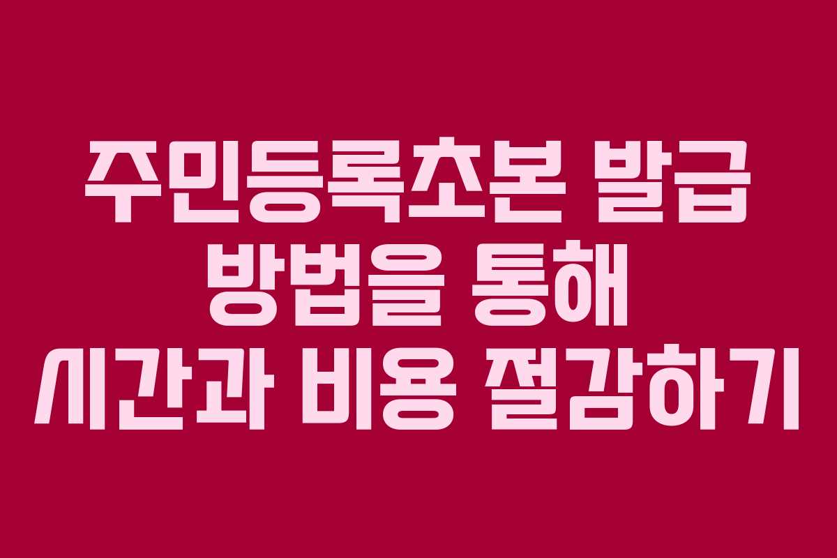 주민등록초본 발급 방법을 통해 시간과 비용 절감하기