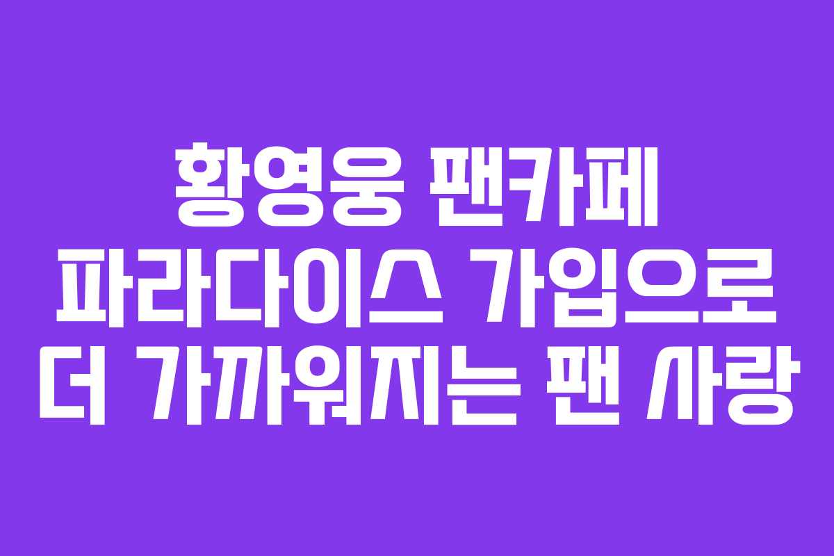 황영웅 팬카페 파라다이스 가입으로 더 가까워지는 팬 사랑