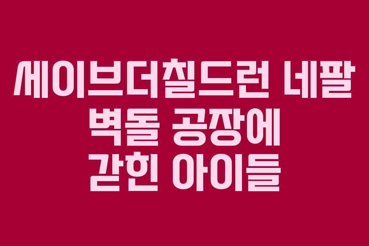 세이브더칠드런 네팔 벽돌 공장에 갇힌 아이들