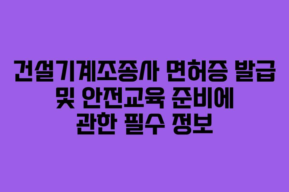 건설기계조종사 면허증 발급 및 안전교육 준비에 관한 필수 정보