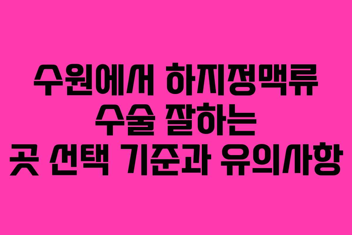 수원에서 하지정맥류 수술 잘하는 곳 선택 기준과 유의사항