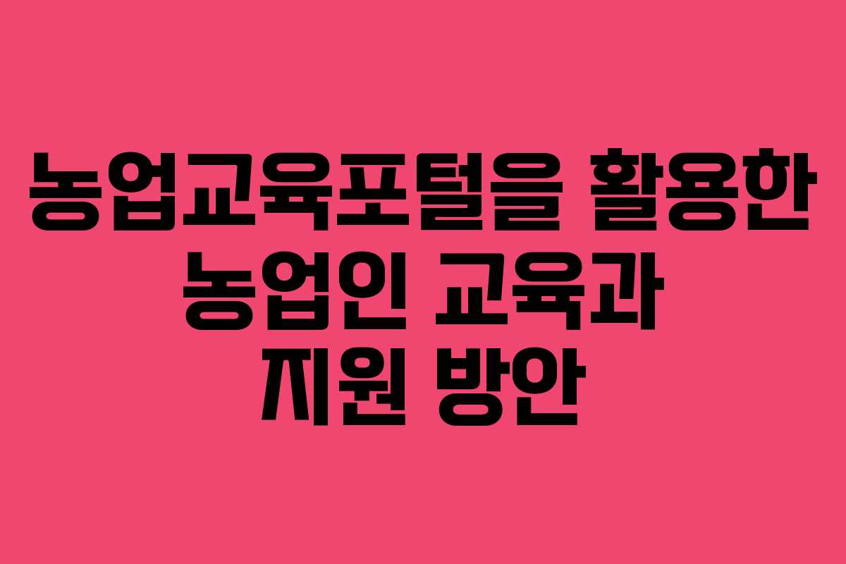 농업교육포털을 활용한 농업인 교육과 지원 방안