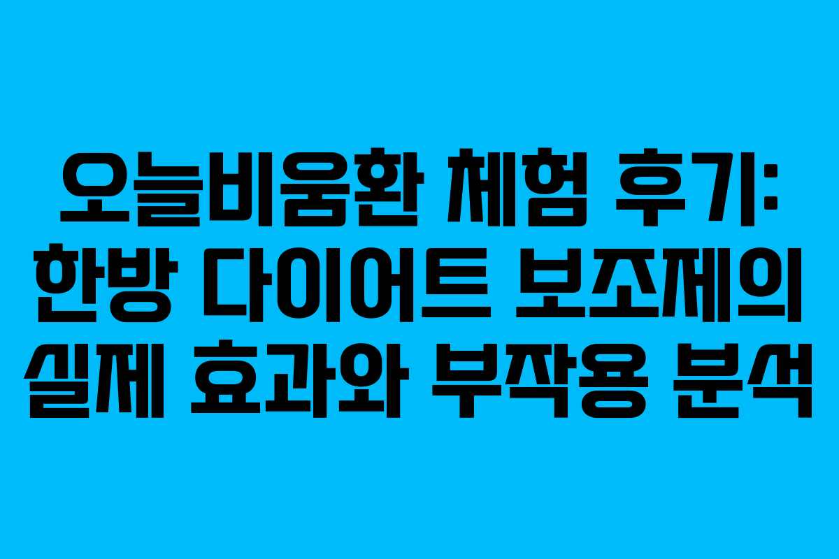 오늘비움환 체험 후기: 한방 다이어트 보조제의 실제 효과와 부작용 분석