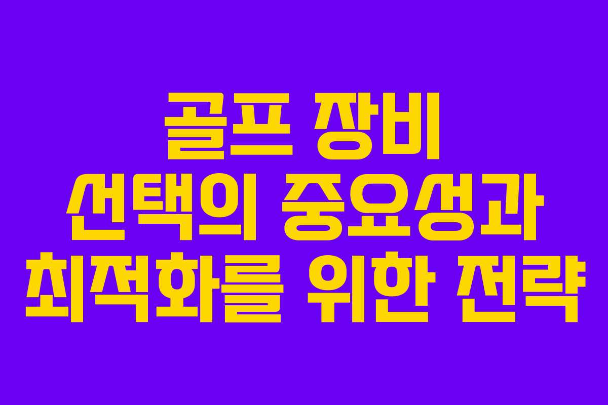 골프 장비 선택의 중요성과 최적화를 위한 전략