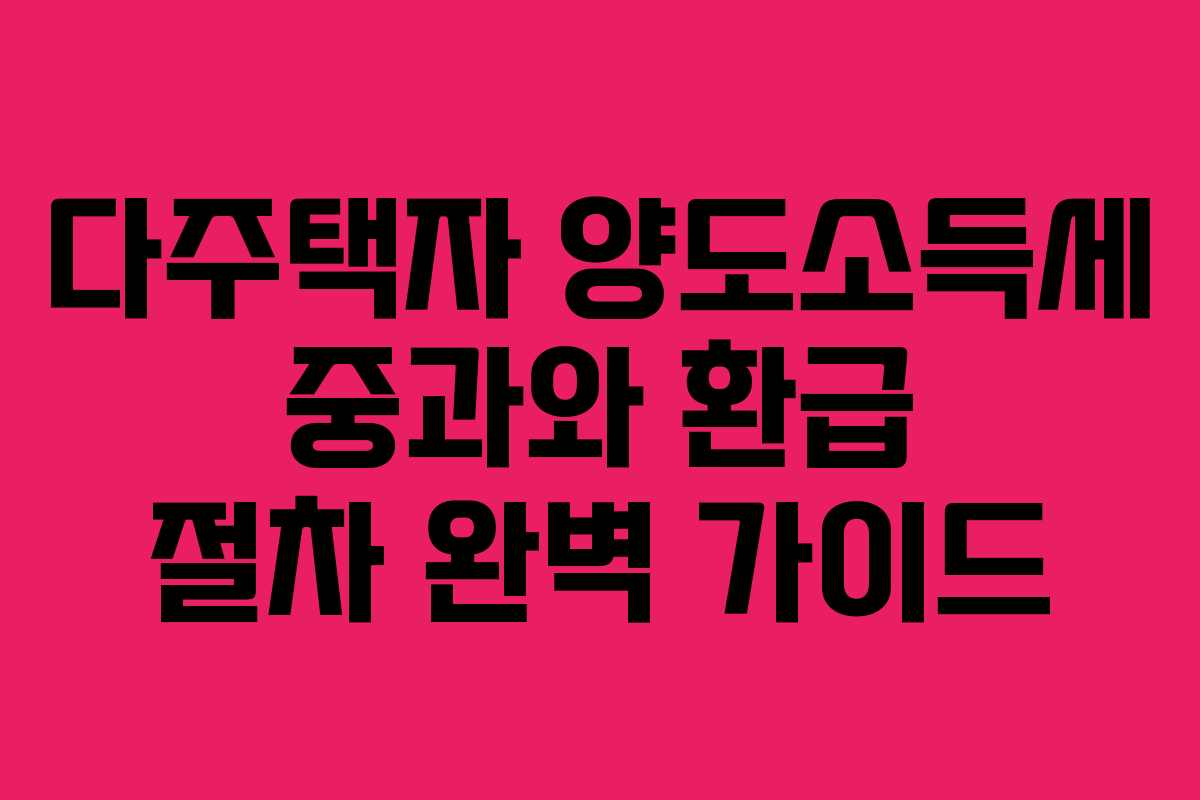 다주택자 양도소득세 중과와 환급 절차 완벽 가이드