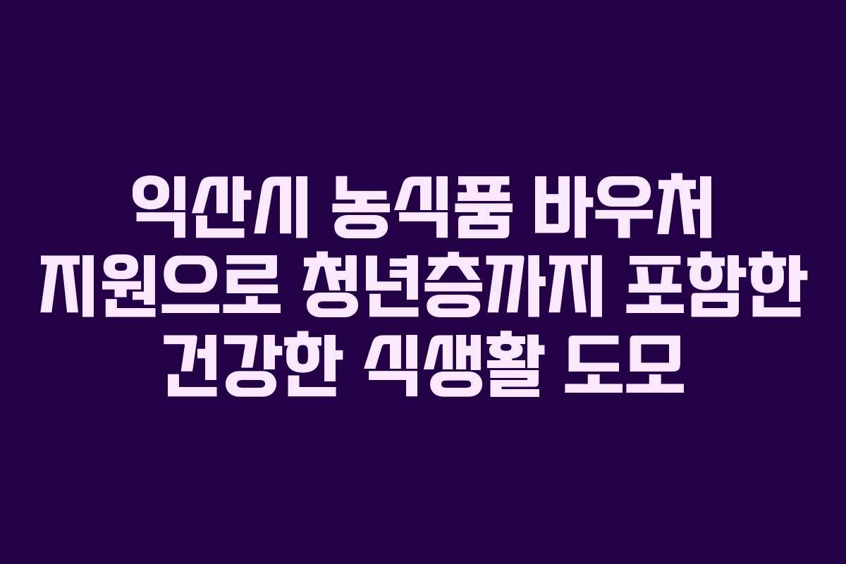 익산시 농식품 바우처 지원으로 청년층까지 포함한 건강한 식생활 도모
