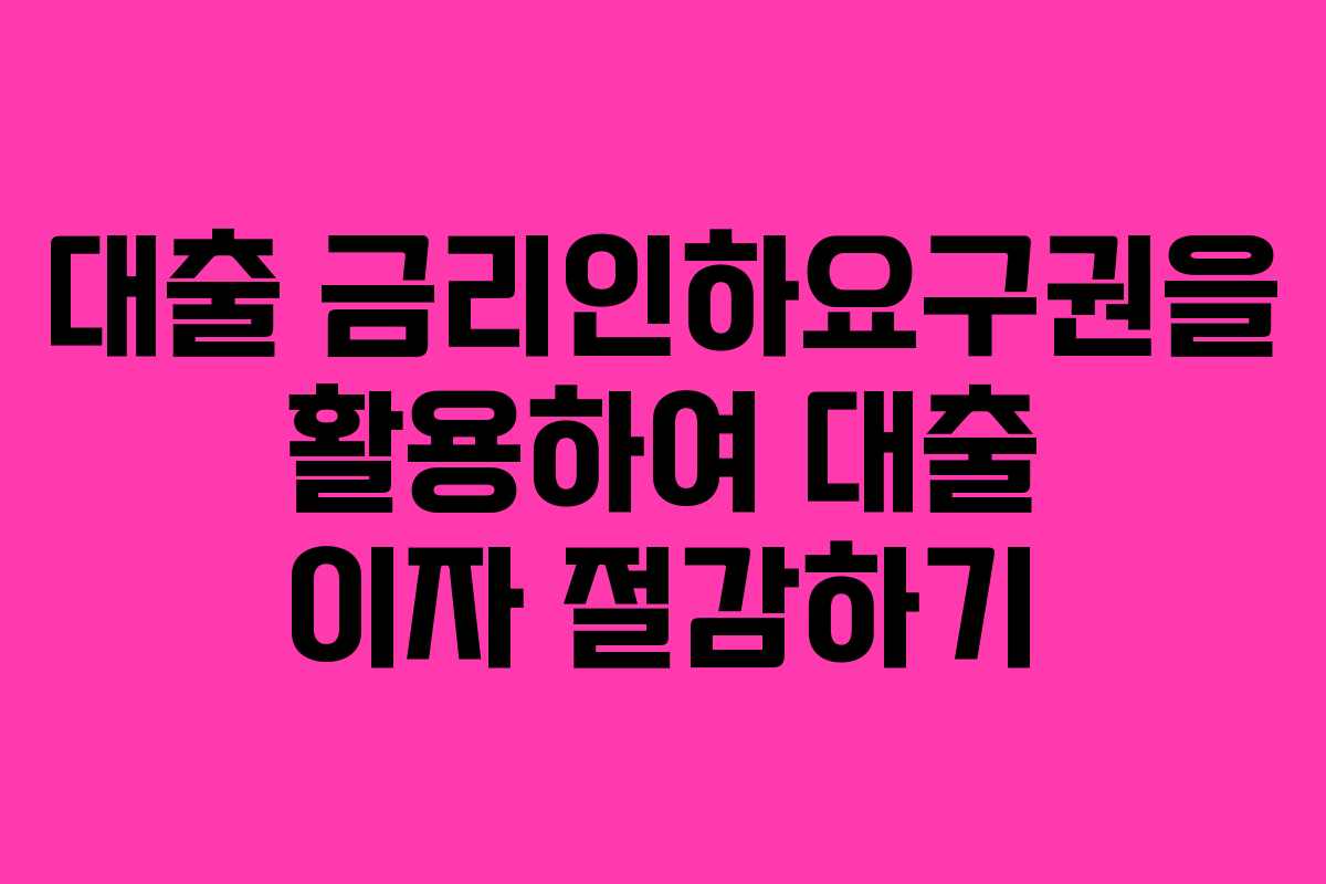 대출 금리인하요구권을 활용하여 대출 이자 절감하기