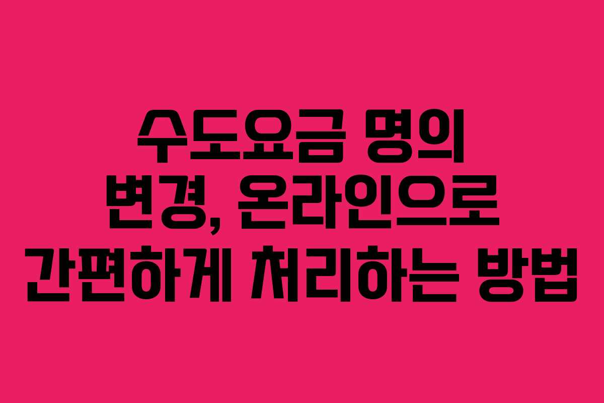 수도요금 명의 변경, 온라인으로 간편하게 처리하는 방법