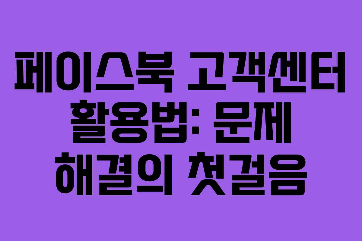 페이스북 고객센터 활용법: 문제 해결의 첫걸음