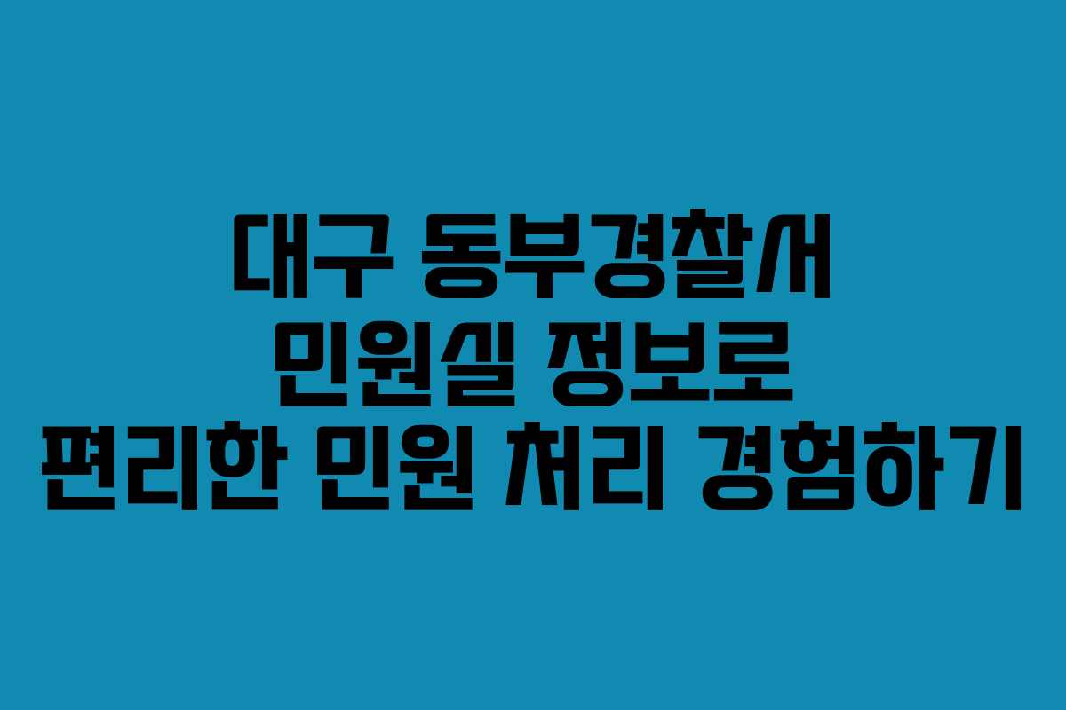 대구 동부경찰서 민원실 정보로 편리한 민원 처리 경험하기