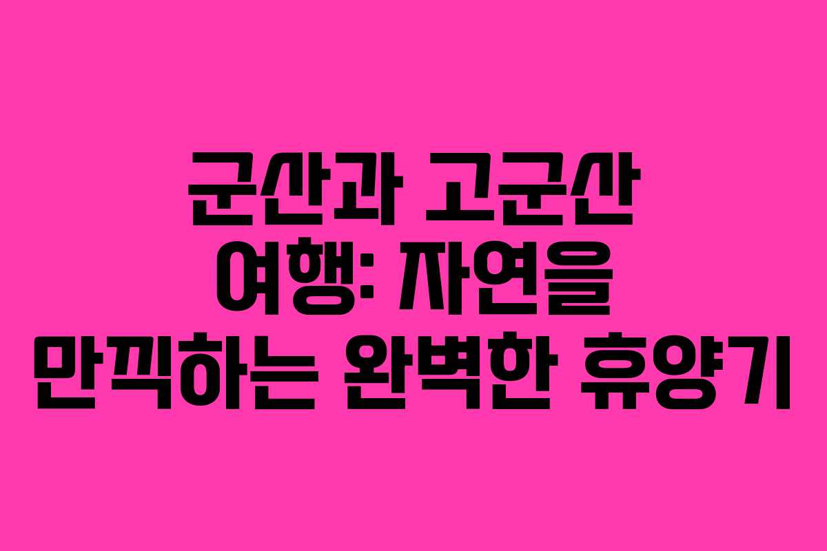 군산과 고군산 여행: 자연을 만끽하는 완벽한 휴양기