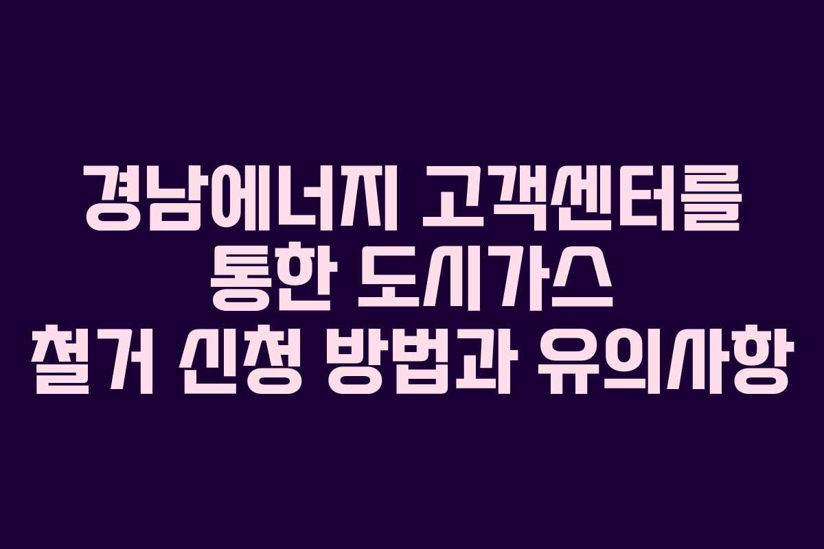 경남에너지 고객센터를 통한 도시가스 철거 신청 방법과 유의사항