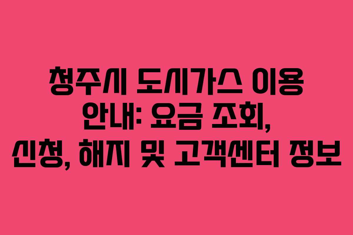 청주시 도시가스 이용 안내: 요금 조회, 신청, 해지 및 고객센터 정보