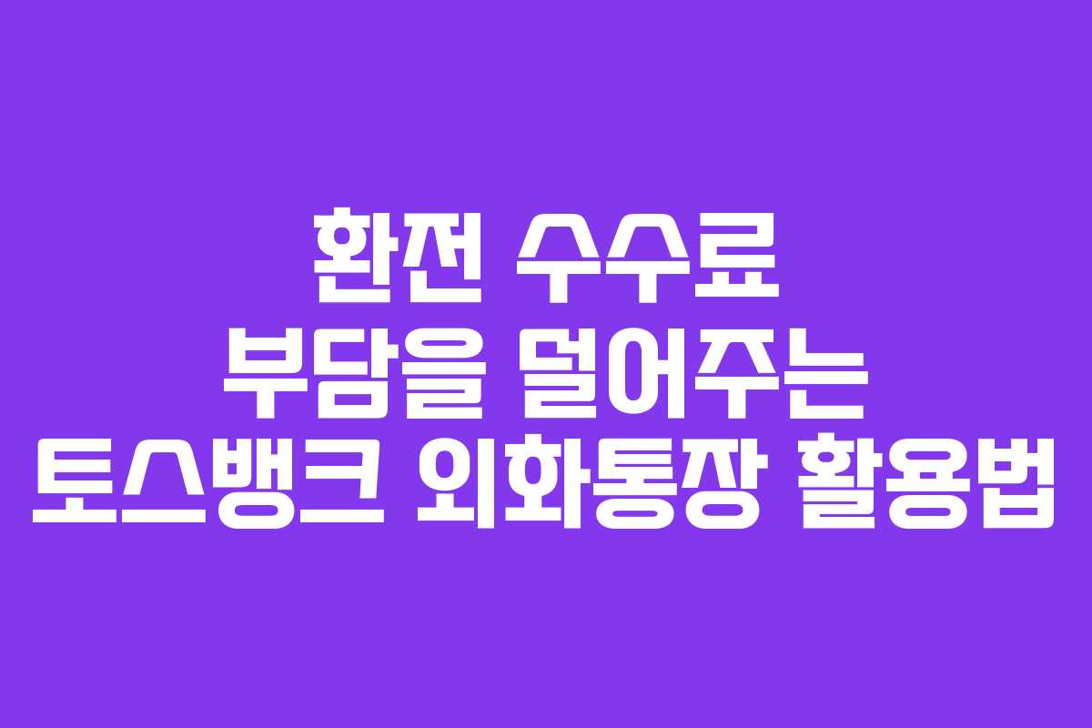 환전 수수료 부담을 덜어주는 토스뱅크 외화통장 활용법