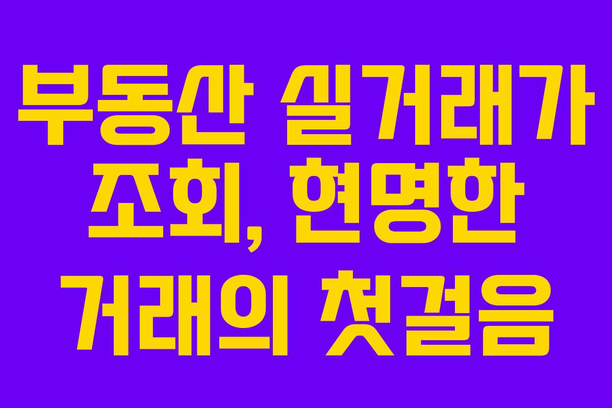 부동산 실거래가 조회, 현명한 거래의 첫걸음