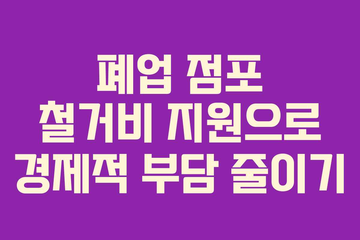 폐업 점포 철거비 지원으로 경제적 부담 줄이기